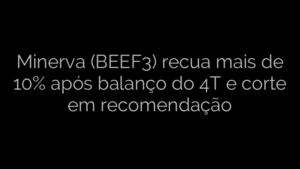 ​Minerva (BEEF3) recua mais de 10% após balanço do 4T e corte em recomendação 